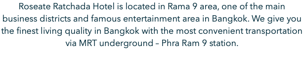 Roseate Ratchada Hotel is located in Rama 9 area, one of the main business districts and famous entertainment area in Bangkok. We give you the finest living quality in Bangkok with the most convenient transportation via MRT underground – Phra Ram 9 station. 