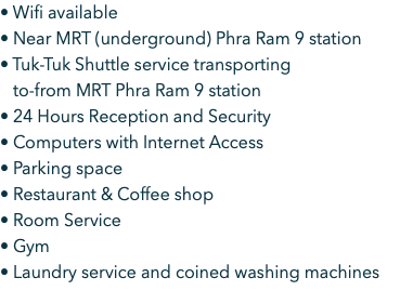 • Wifi available • Near MRT (underground) Phra Ram 9 station • Tuk-Tuk Shuttle service transporting   to-from MRT Phra Ram 9 station • 24 Hours Reception and Security • Computers with Internet Access • Parking space • Restaurant & Coffee shop • Room Service • Gym • Laundry service and coined washing machines